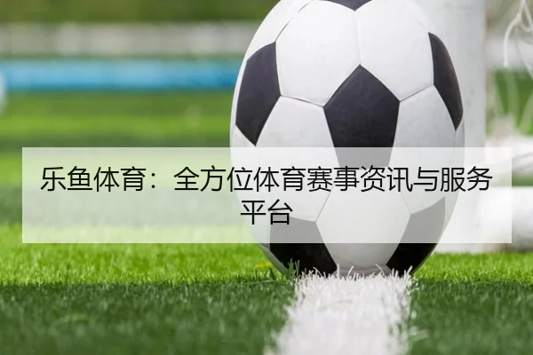 乐鱼体育：全方位体育赛事资讯与服务平台